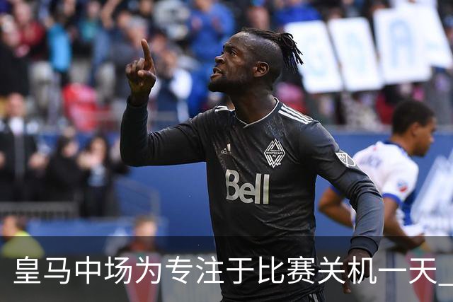 皇马中场为专注于比赛关机一天 赛后泪流满面